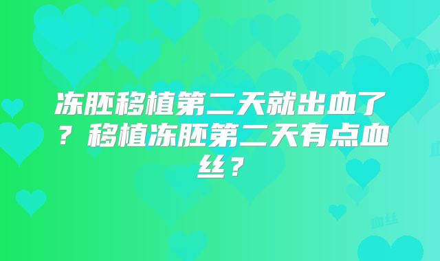 冻胚移植第二天就出血了?移植冻胚第二天有点血丝?