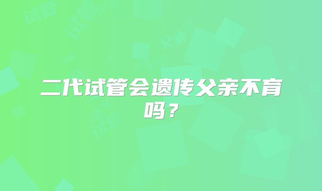 二代试管会遗传父亲不育吗？