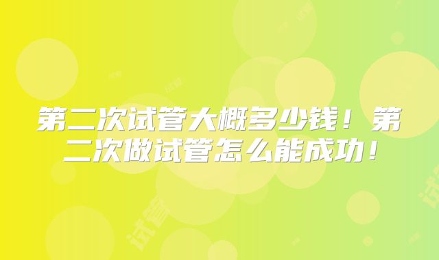 第二次试管大概多少钱!第二次做试管怎么能成功!