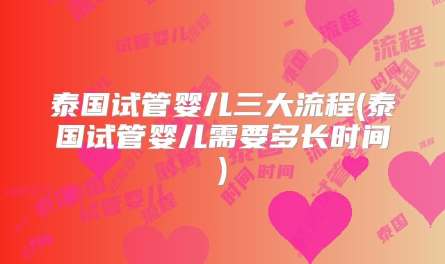 泰国试管婴儿三大流程(泰国试管婴儿需要多长时间)