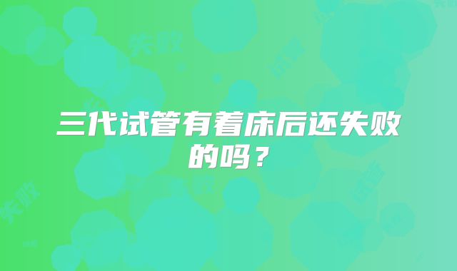 三代试管有着床后还失败的吗?