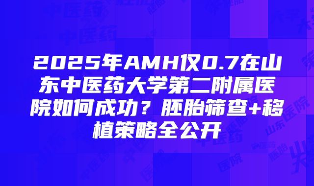 2025年AMH仅0.7在山东中医药大学第二附属医院如何成功？胚胎筛查+移植策略全公开