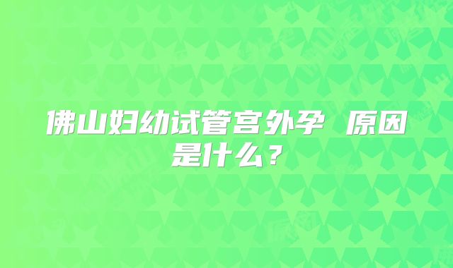 佛山妇幼试管宫外孕 原因是什么？