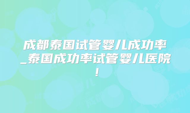 成都泰国试管婴儿成功率_泰国成功率试管婴儿医院！