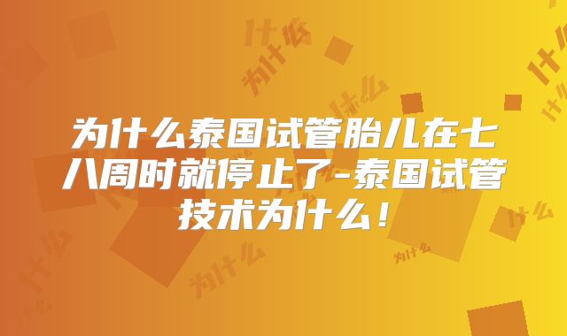 为什么泰国试管胎儿在七八周时就停止了-泰国试管技术为什么！