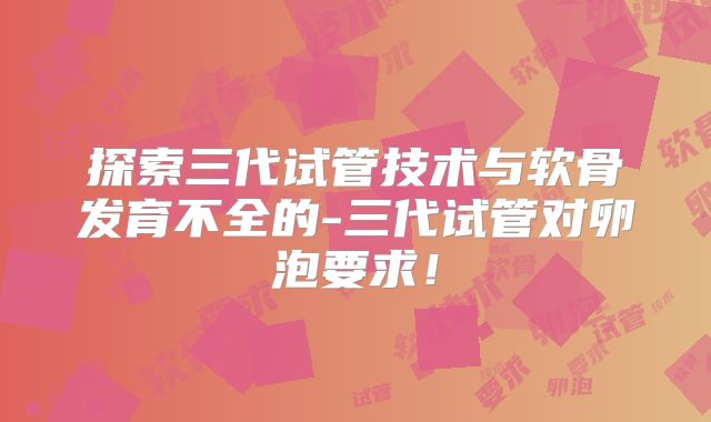 探索三代试管技术与软骨发育不全的-三代试管对卵泡要求!