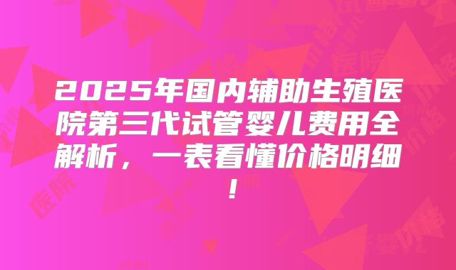 2025年国内辅助生殖医院第三代试管婴儿费用全解析，一表看懂价格明细！