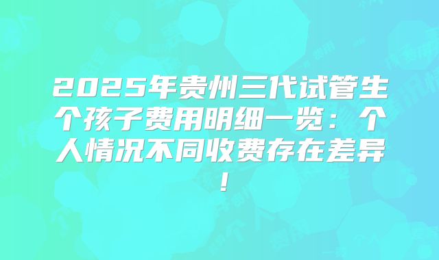 2025年贵州三代试管生个孩子费用明细一览:个人情况不同收费存在差异!