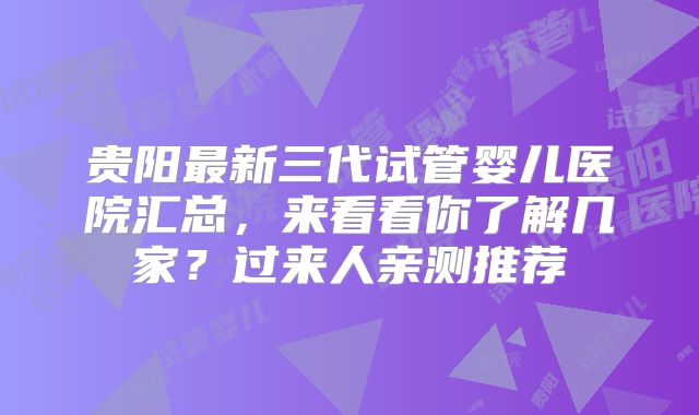 贵阳最新三代试管婴儿医院汇总，来看看你了解几家？过来人亲测推荐