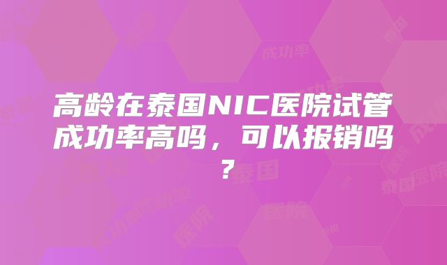 高龄在泰国NIC医院试管成功率高吗,可以报销吗?