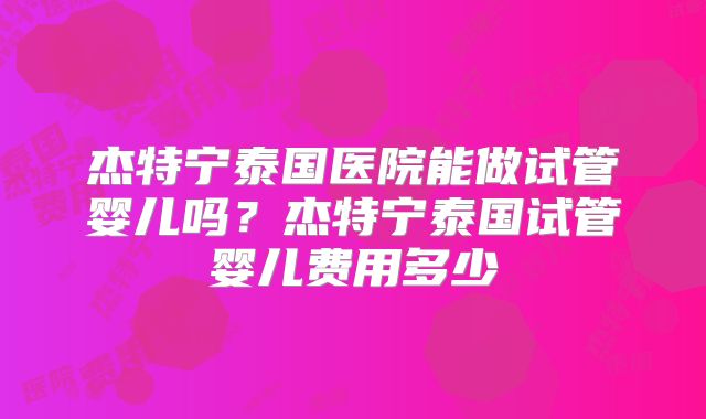 杰特宁泰国医院能做试管婴儿吗？杰特宁泰国试管婴儿费用多少