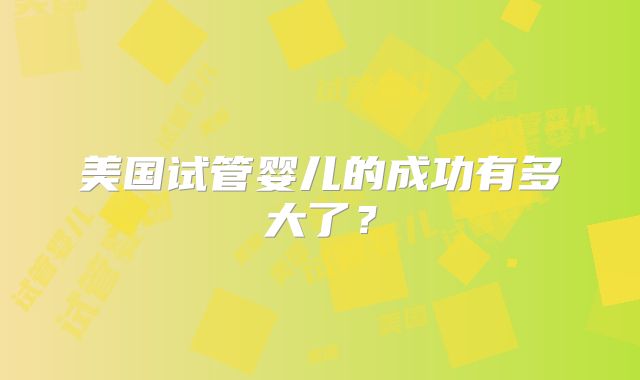 美国试管婴儿的成功有多大了?