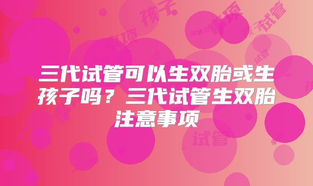 三代试管可以生双胎或生孩子吗？三代试管生双胎注意事项