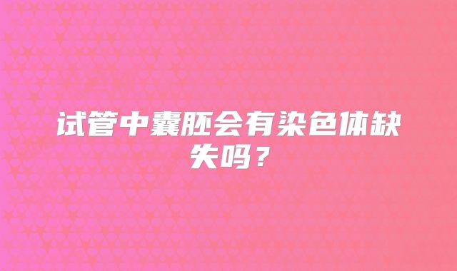 试管中囊胚会有染色体缺失吗？