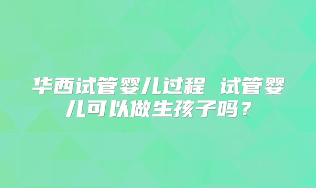 华西试管婴儿过程 试管婴儿可以做生孩子吗?