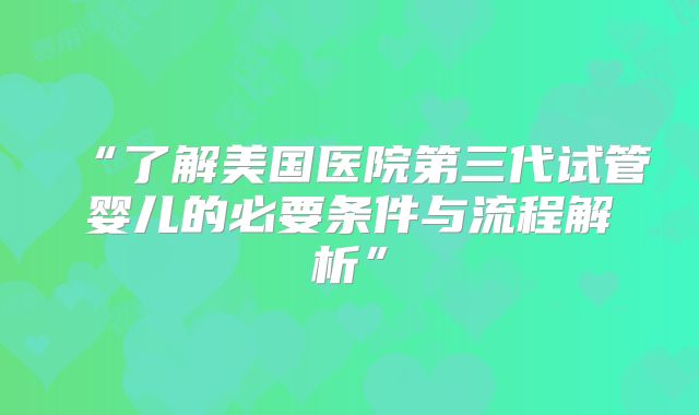 “了解美国医院第三代试管婴儿的必要条件与流程解析”