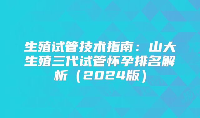 生殖试管技术指南：山大生殖三代试管怀孕排名解析（2024版）