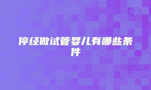 停经做试管婴儿有哪些条件