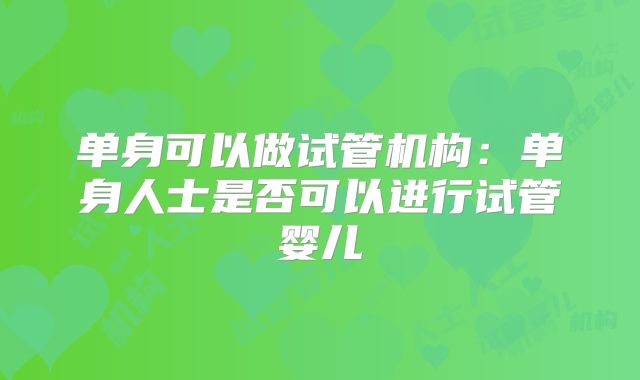 单身可以做试管机构：单身人士是否可以进行试管婴儿