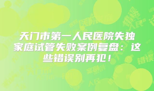 天门市第一人民医院失独家庭试管失败案例复盘:这些错误别再犯!