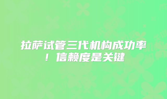 拉萨试管三代机构成功率！信赖度是关键