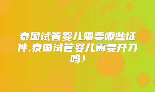 泰国试管婴儿需要哪些证件,泰国试管婴儿需要开刀吗!