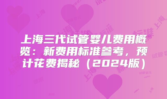 上海三代试管婴儿费用概览:新费用标准参考,预计花费揭秘(2024版)