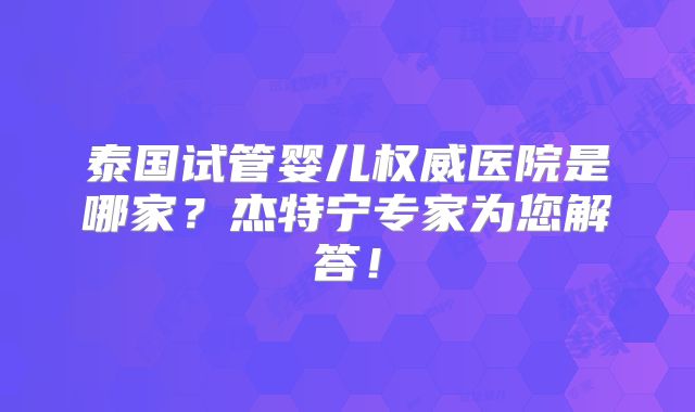 泰国试管婴儿权威医院是哪家？杰特宁专家为您解答！