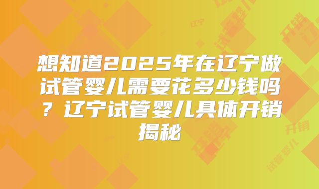 想知道2025年在辽宁做试管婴儿需要花多少钱吗？辽宁试管婴儿具体开销揭秘