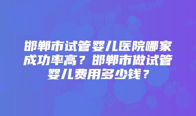 邯郸市试管婴儿医院哪家成功率高？邯郸市做试管婴儿费用多少钱？