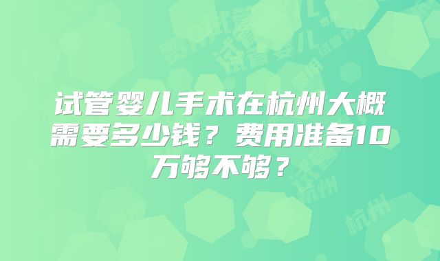 试管婴儿手术在杭州大概需要多少钱？费用准备10万够不够？