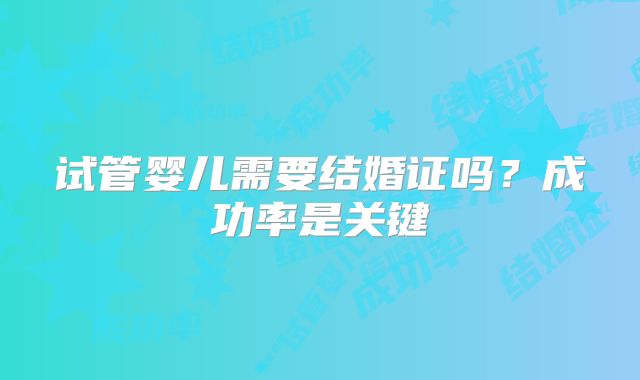 试管婴儿需要结婚证吗？成功率是关键