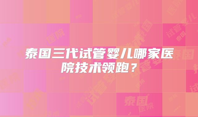 泰国三代试管婴儿哪家医院技术领跑？