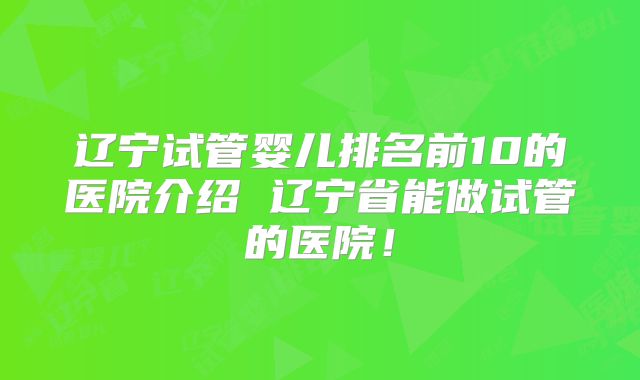辽宁试管婴儿排名前10的医院介绍 辽宁省能做试管的医院！