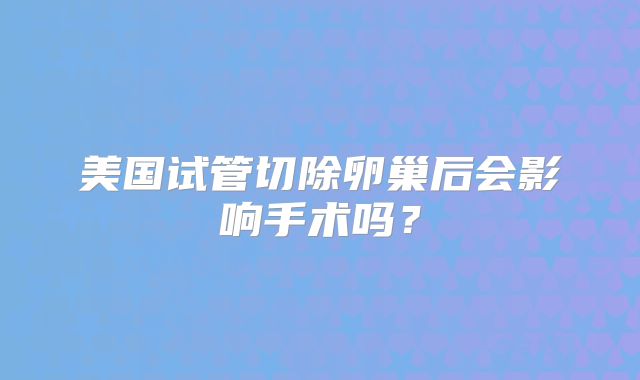 美国试管切除卵巢后会影响手术吗？