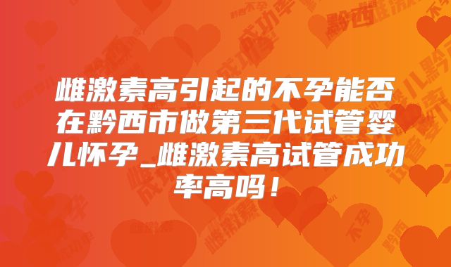 雌激素高引起的不孕能否在黔西市做第三代试管婴儿怀孕_雌激素高试管成功率高吗！