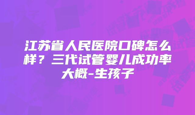 江苏省人民医院口碑怎么样？三代试管婴儿成功率大概-生孩子