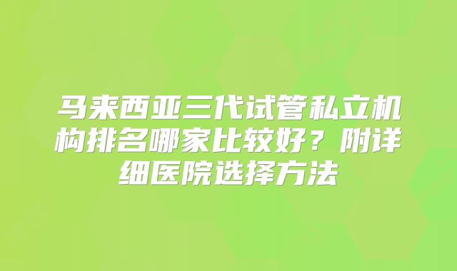 马来西亚三代试管私立机构排名哪家比较好?附详细医院选择方法