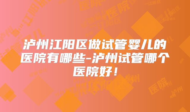 泸州江阳区做试管婴儿的医院有哪些-泸州试管哪个医院好！