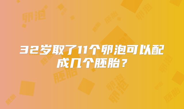 32岁取了11个卵泡可以配成几个胚胎？