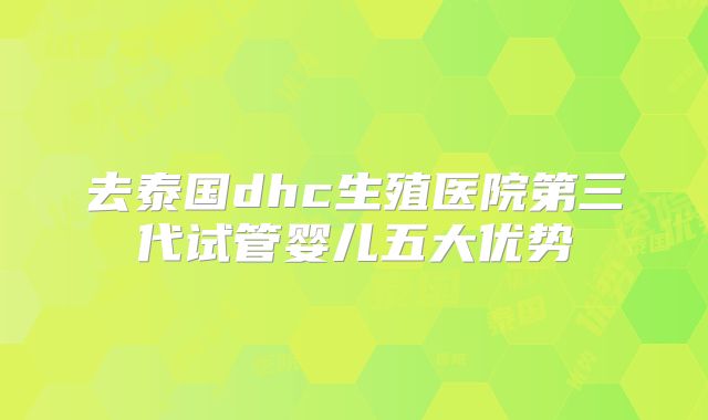 去泰国dhc生殖医院第三代试管婴儿五大优势