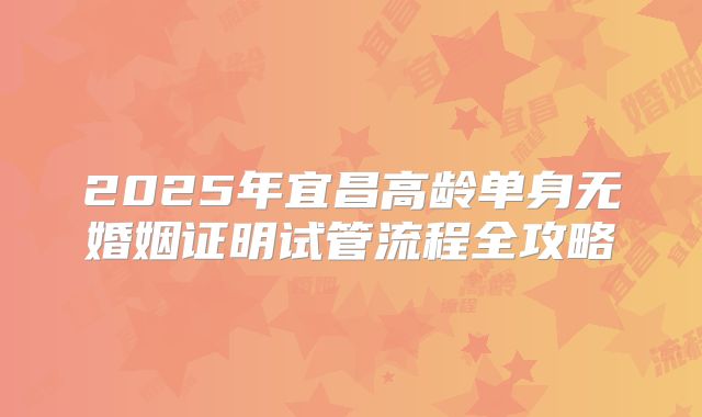 2025年宜昌高龄单身无婚姻证明试管流程全攻略