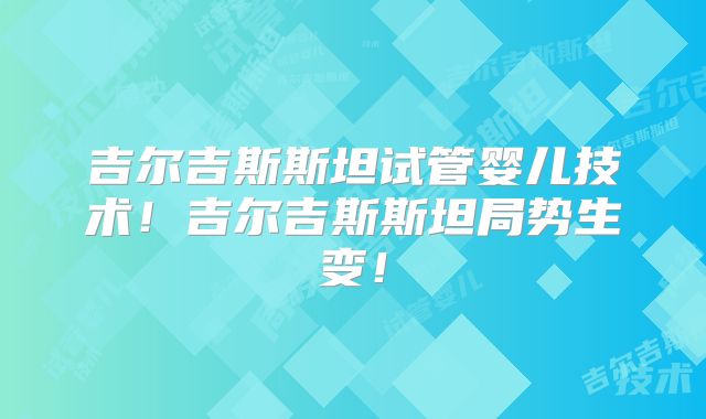 吉尔吉斯斯坦试管婴儿技术！吉尔吉斯斯坦局势生变！