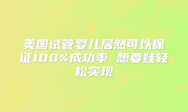 美国试管婴儿居然可以保证100%成功率 想要娃轻松实现