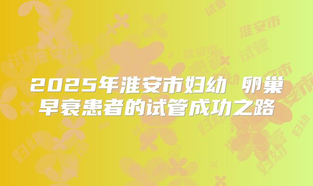 2025年淮安市妇幼 卵巢早衰患者的试管成功之路
