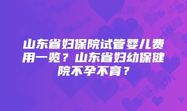 山东省妇保院试管婴儿费用一览？山东省妇幼保健院不孕不育？