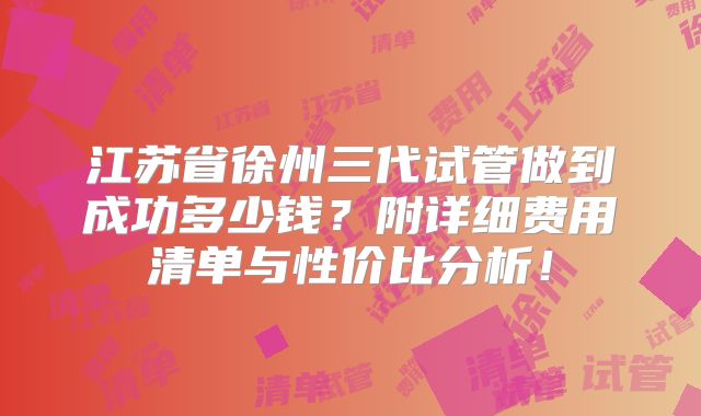 江苏省徐州三代试管做到成功多少钱？附详细费用清单与性价比分析！