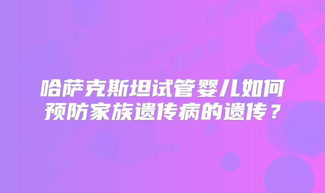 哈萨克斯坦试管婴儿如何预防家族遗传病的遗传？