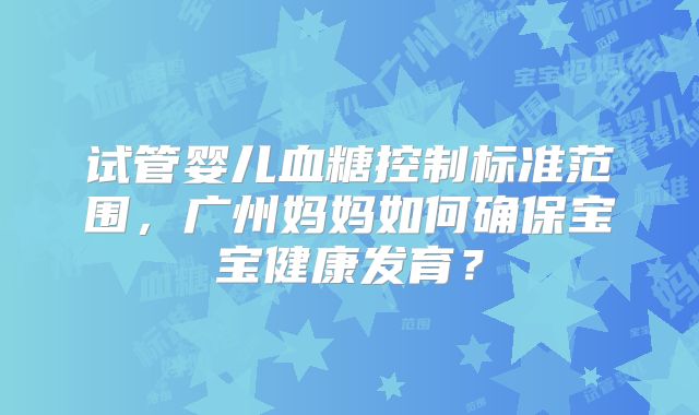 试管婴儿血糖控制标准范围，广州妈妈如何确保宝宝健康发育？