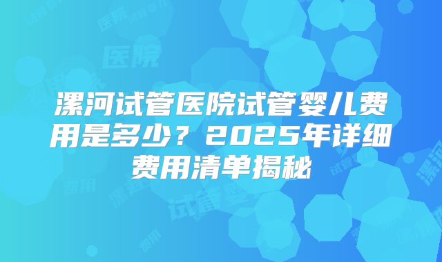 漯河试管医院试管婴儿费用是多少？2025年详细费用清单揭秘